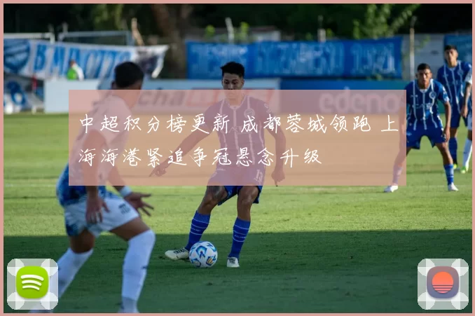 中超积分榜更新 成都蓉城领跑 上海海港紧追争冠悬念升级