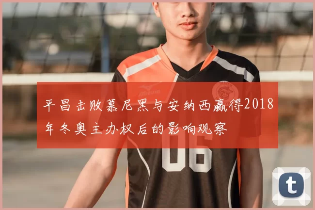 平昌击败慕尼黑与安纳西赢得2018年冬奥主办权后的影响观察