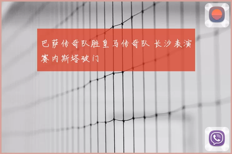 巴萨传奇队胜皇马传奇队 长沙表演赛内斯塔破门