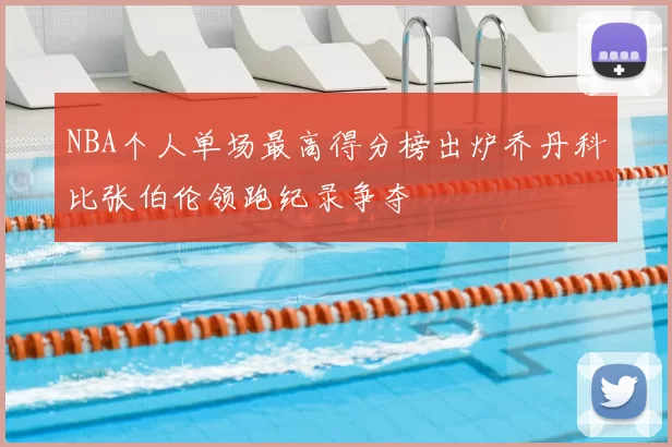 NBA个人单场最高得分榜出炉乔丹科比张伯伦领跑纪录争夺