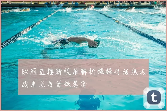 欧冠直播新视角解析强强对话焦点战看点与晋级悬念