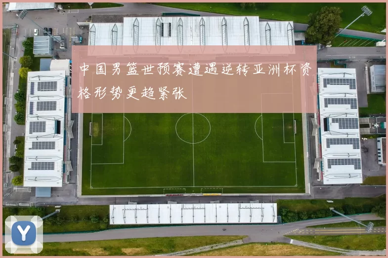 中国男篮世预赛遭遇逆转亚洲杯资格形势更趋紧张