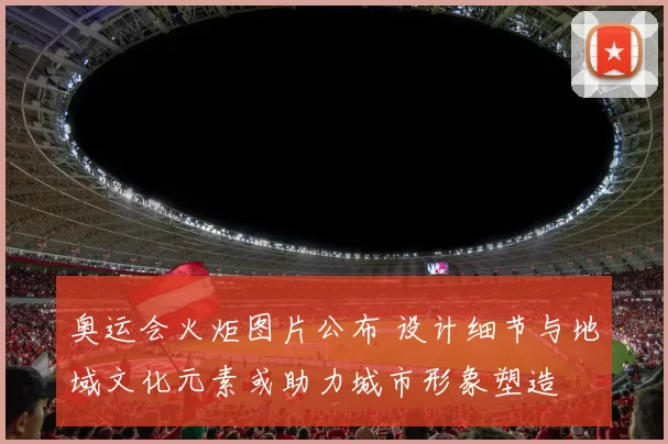 奥运会火炬图片公布 设计细节与地域文化元素或助力城市形象塑造