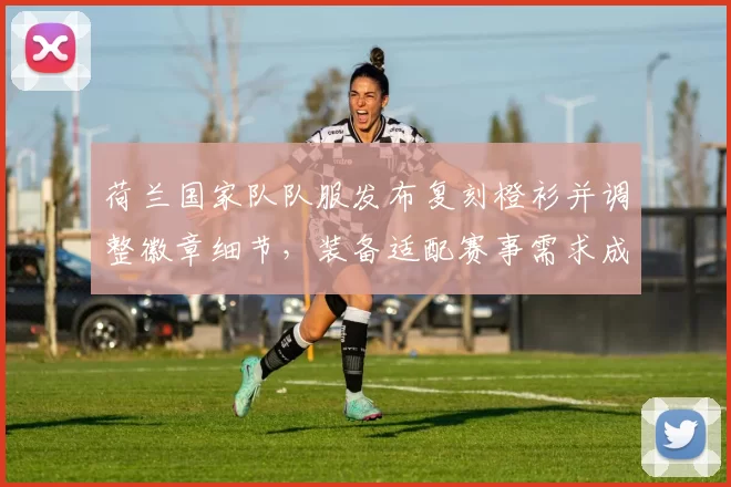 荷兰国家队队服发布复刻橙衫并调整徽章细节，装备适配赛事需求成为看点
