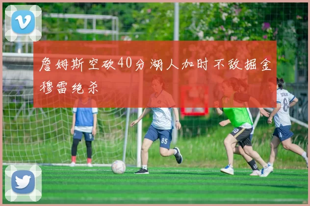 詹姆斯空砍40分湖人加时不敌掘金穆雷绝杀