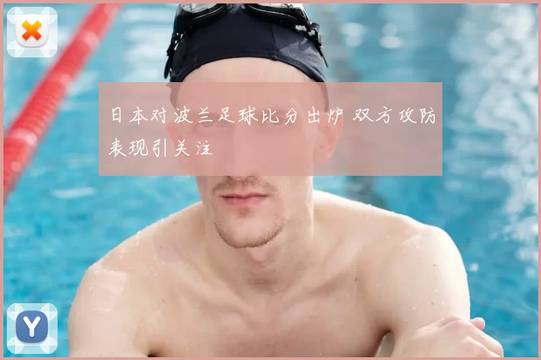 日本对波兰足球比分出炉 双方攻防表现引关注