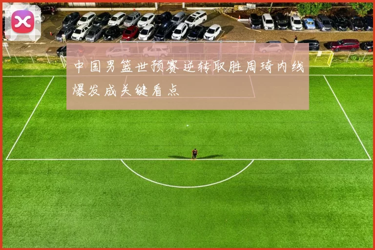 中国男篮世预赛逆转取胜周琦内线爆发成关键看点