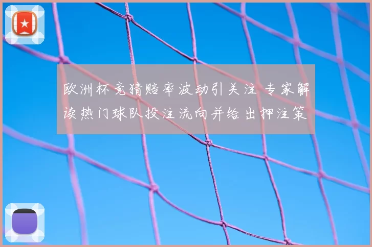 欧洲杯竞猜赔率波动引关注 专家解读热门球队投注流向并给出押注策略