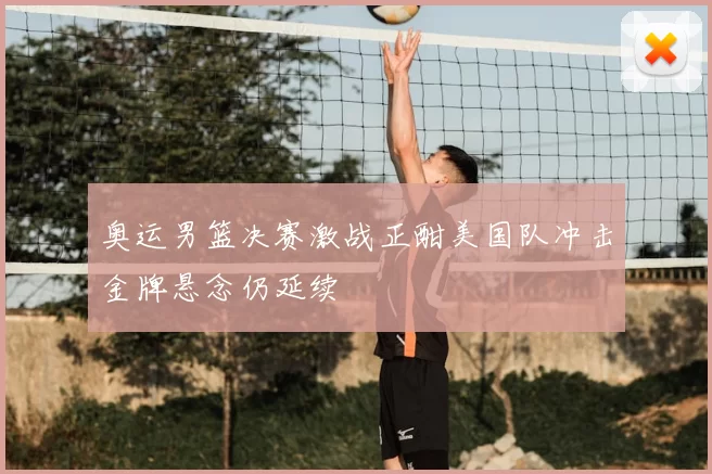 奥运男篮决赛激战正酣美国队冲击金牌悬念仍延续