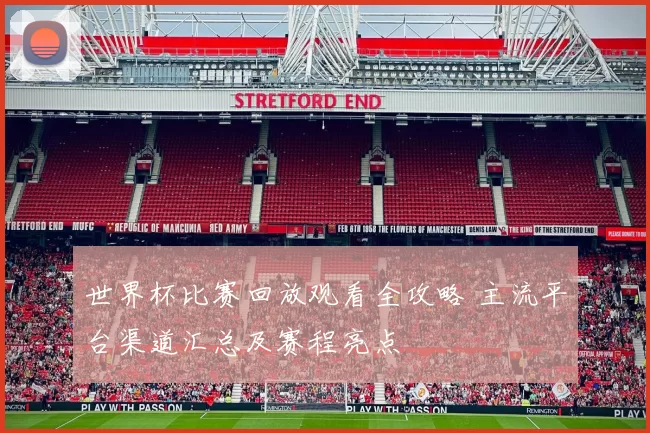 世界杯比赛回放观看全攻略 主流平台渠道汇总及赛程亮点