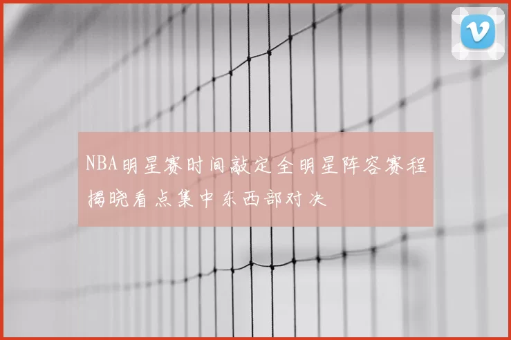 NBA明星赛时间敲定全明星阵容赛程揭晓看点集中东西部对决