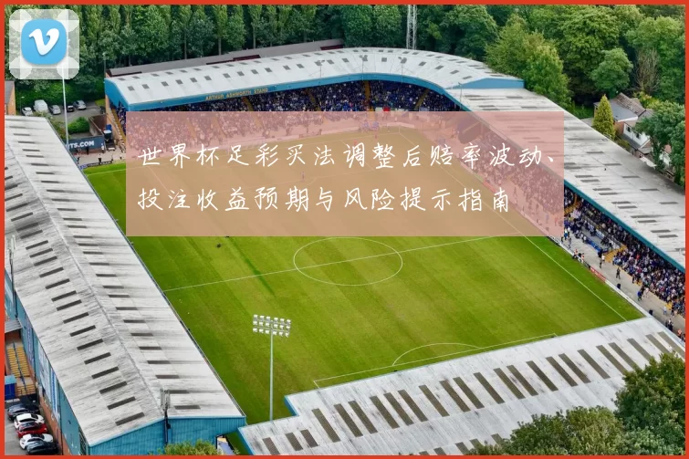 世界杯足彩买法调整后赔率波动、投注收益预期与风险提示指南